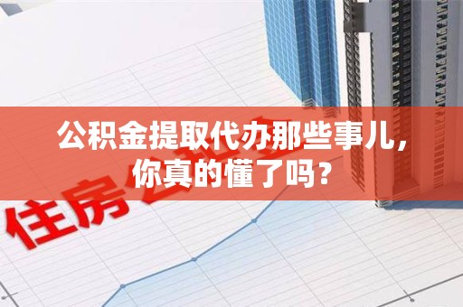 谯城公积金提取代办那些事儿，你真的懂了吗？