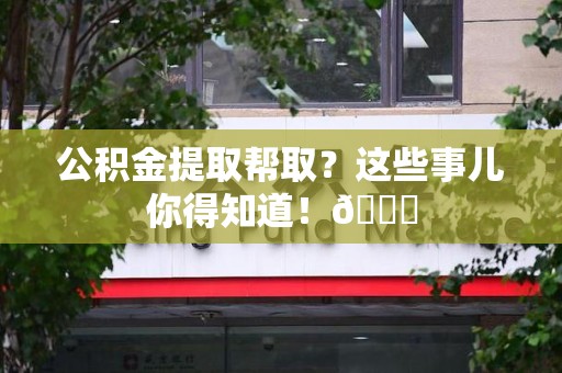 谯城公积金提取帮取？这些事儿你得知道！😎
