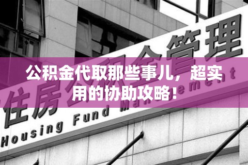 谯城公积金代取那些事儿，超实用的协助攻略！