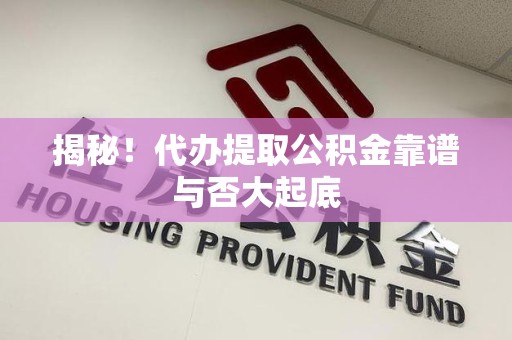 谯城揭秘!代办提取公积金靠谱与否大起底 谯城揭秘!代办提取公积金靠谱与否大起底