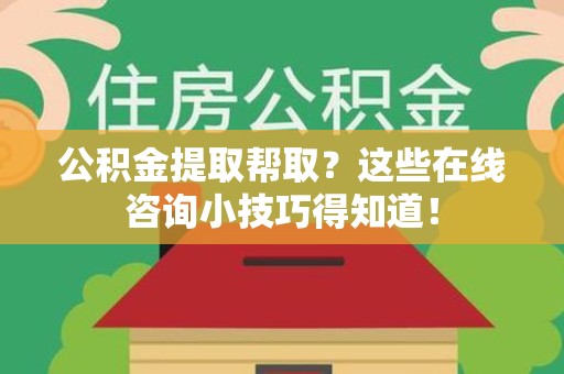谯城公积金提取帮取？这些在线咨询小技巧得知道！