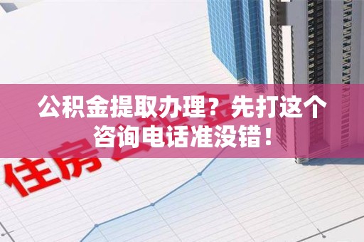 谯城公积金提取办理？先打这个咨询电话准没错！