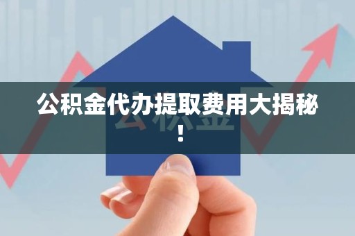 谯城公积金代办提取费用大揭秘！