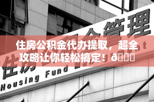 谯城住房公积金代办提取，超全攻略让你轻松搞定！😎