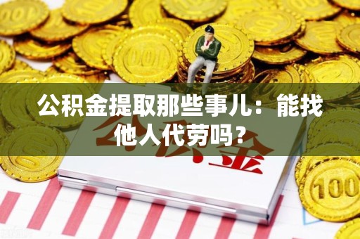 谯城公积金提取那些事儿：能找他人代劳吗？