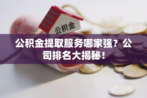 谯城公积金提取服务哪家强?公司排名大揭秘! 谯城公积金提取服务哪家强?公司排名大揭秘!