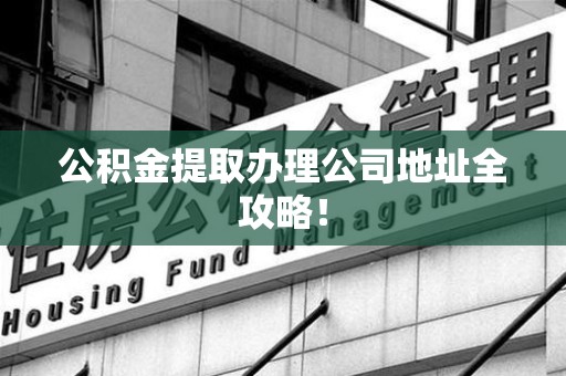 谯城公积金提取办理公司地址全攻略！