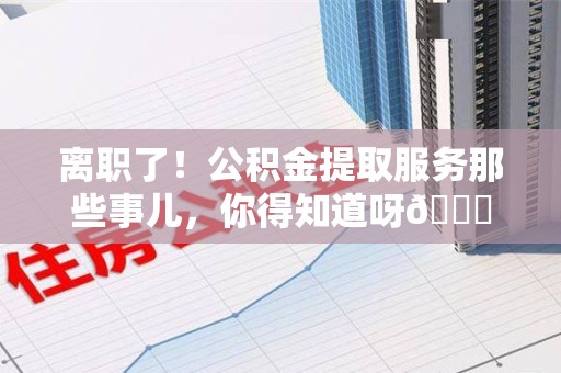 谯城离职了！公积金提取服务那些事儿，你得知道呀😉