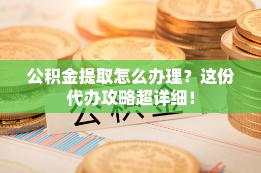 谯城公积金提取怎么办理？这份代办攻略超详细！