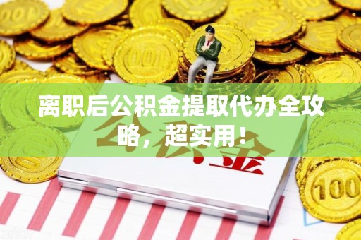 谯城离职后公积金提取代办全攻略,超实用! 谯城离职后公积金提取代办全攻略,超实用!