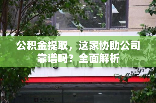 谯城公积金提取，这家协助公司靠谱吗？全面解析