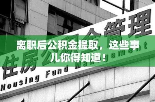 谯城离职后公积金提取，这些事儿你得知道！
