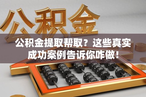 谯城公积金提取帮取？这些真实成功案例告诉你咋做！