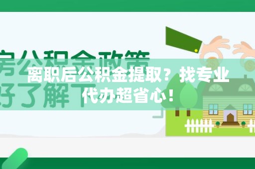 谯城离职后公积金提取？找专业代办超省心！