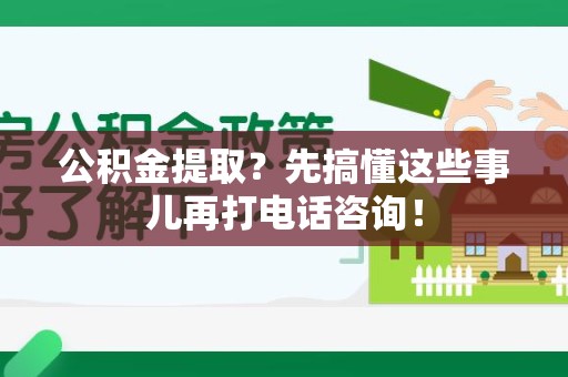 谯城公积金提取？先搞懂这些事儿再打电话咨询！